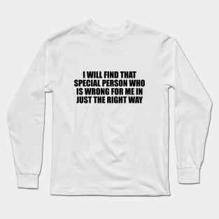 I will find that special person who is wrong for me in just the right way Long Sleeve T-Shirt